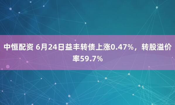 中恒配资 6月24日益丰转债上涨0.47%，转股溢价率59.7%