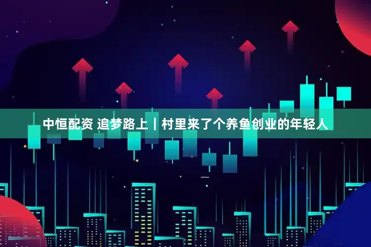 中恒配资 追梦路上｜村里来了个养鱼创业的年轻人