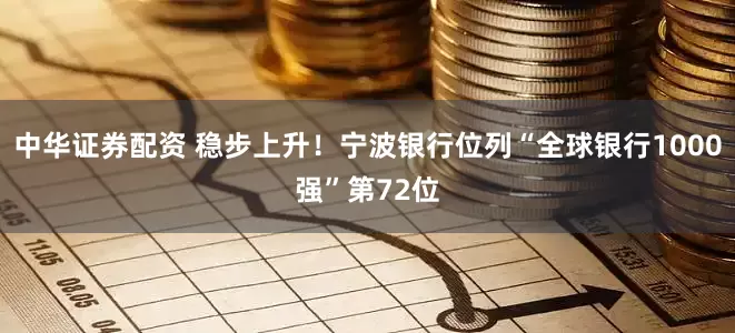 中华证券配资 稳步上升！宁波银行位列“全球银行1000强”第72位