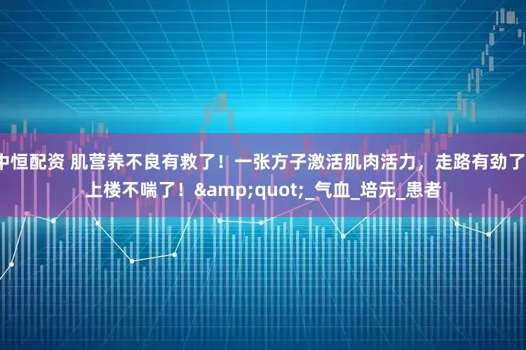 中恒配资 肌营养不良有救了！一张方子激活肌肉活力，走路有劲了、上楼不喘了！"_气血_培元_患者
