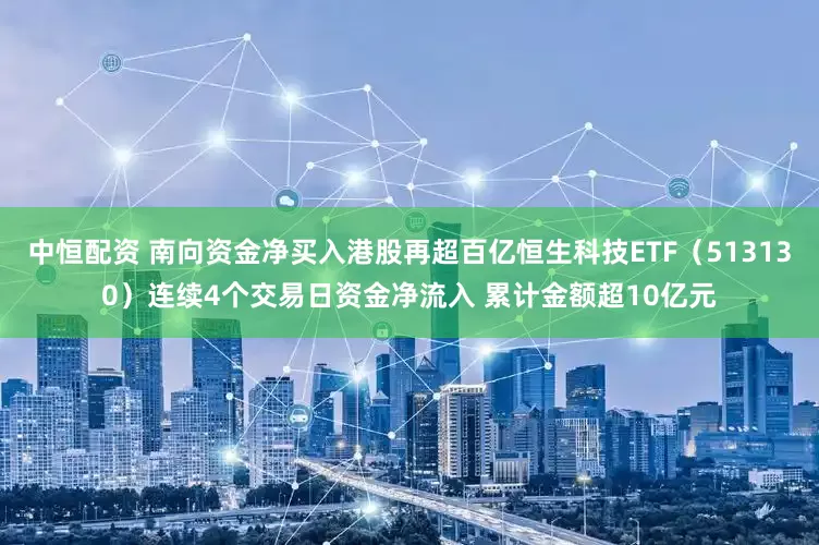 中恒配资 南向资金净买入港股再超百亿恒生科技ETF（513130）连续4个交易日资金净流入 累计金额超10亿元
