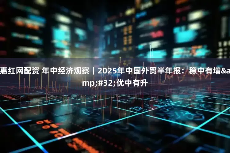 惠红网配资 年中经济观察｜2025年中国外贸半年报：稳中有增 优中有升