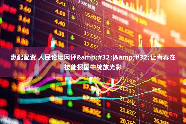 惠配配资 人民论坛网评 | 让青春在技能报国中绽放光彩