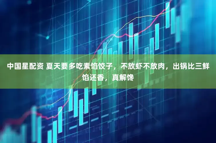 中国星配资 夏天要多吃素馅饺子，不放虾不放肉，出锅比三鲜馅还香，真解馋