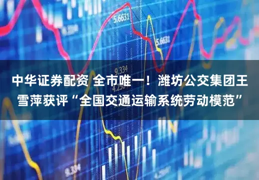 中华证券配资 全市唯一！潍坊公交集团王雪萍获评“全国交通运输系统劳动模范”