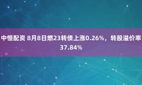 中恒配资 8月8日燃23转债上涨0.26%，转股溢价率37.84%