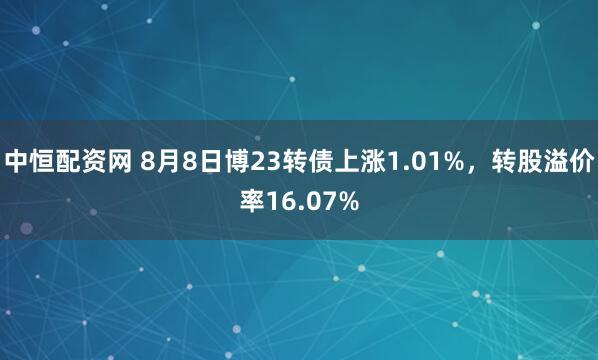 中恒配资网 8月8日博23转债上涨1.01%，转股溢价率16.07%