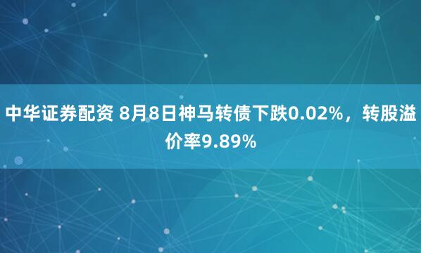中华证券配资 8月8日神马转债下跌0.02%，转股溢价率9.89%