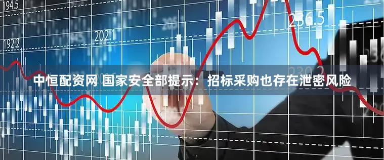 中恒配资网 国家安全部提示：招标采购也存在泄密风险