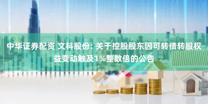 中华证券配资 文科股份: 关于控股股东因可转债转股权益变动触及1%整数倍的公告