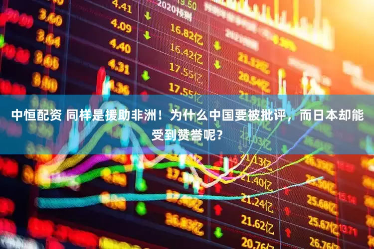 中恒配资 同样是援助非洲！为什么中国要被批评，而日本却能受到赞誉呢？