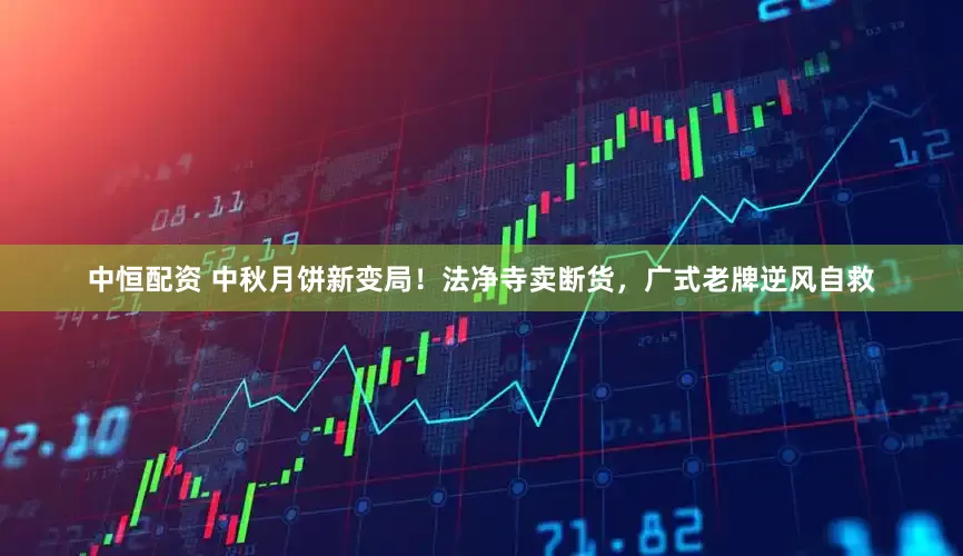 中恒配资 中秋月饼新变局！法净寺卖断货，广式老牌逆风自救