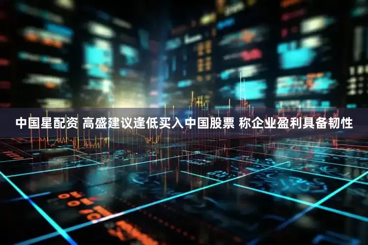 中国星配资 高盛建议逢低买入中国股票 称企业盈利具备韧性
