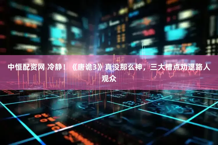 中恒配资网 冷静！《唐诡3》真没那么神，三大槽点劝退路人观众