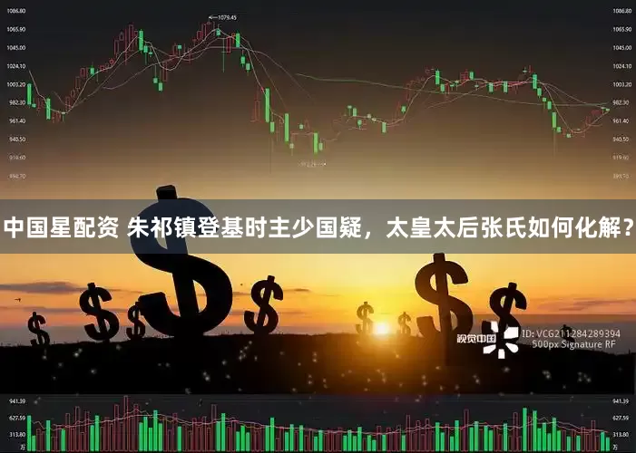 中国星配资 朱祁镇登基时主少国疑，太皇太后张氏如何化解？
