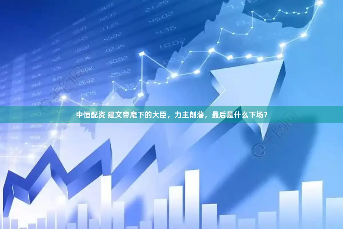 中恒配资 建文帝麾下的大臣，力主削藩，最后是什么下场？