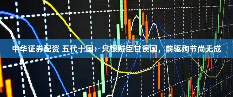 中华证券配资 五代十国：只恨贼臣甘误国，前驱殉节尚无成