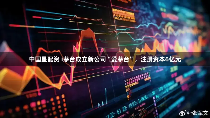 中国星配资 i茅台成立新公司“爱茅台”，注册资本6亿元
