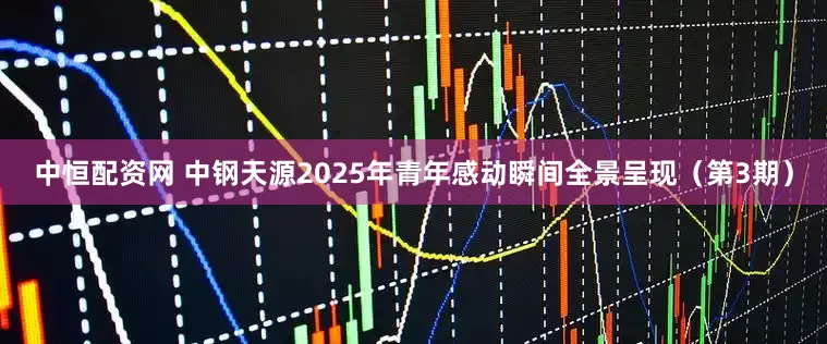 中恒配资网 中钢天源2025年青年感动瞬间全景呈现（第3期）