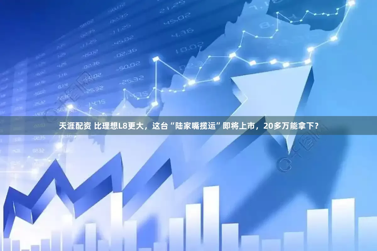 天涯配资 比理想L8更大，这台“陆家嘴揽运”即将上市，20多万能拿下？