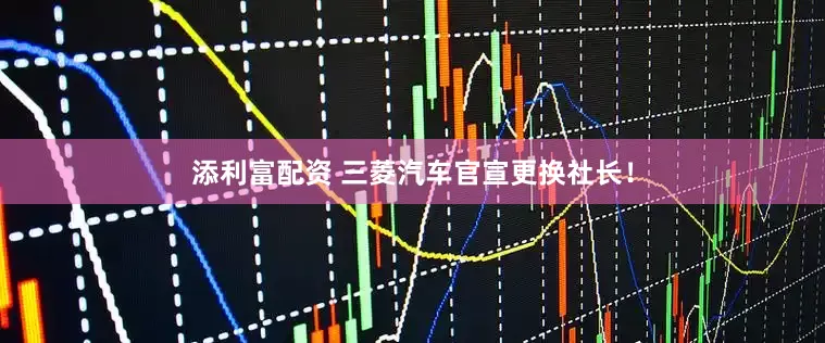 添利富配资 三菱汽车官宣更换社长！