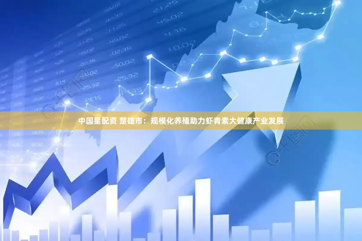 中国星配资 楚雄市：规模化养殖助力虾青素大健康产业发展