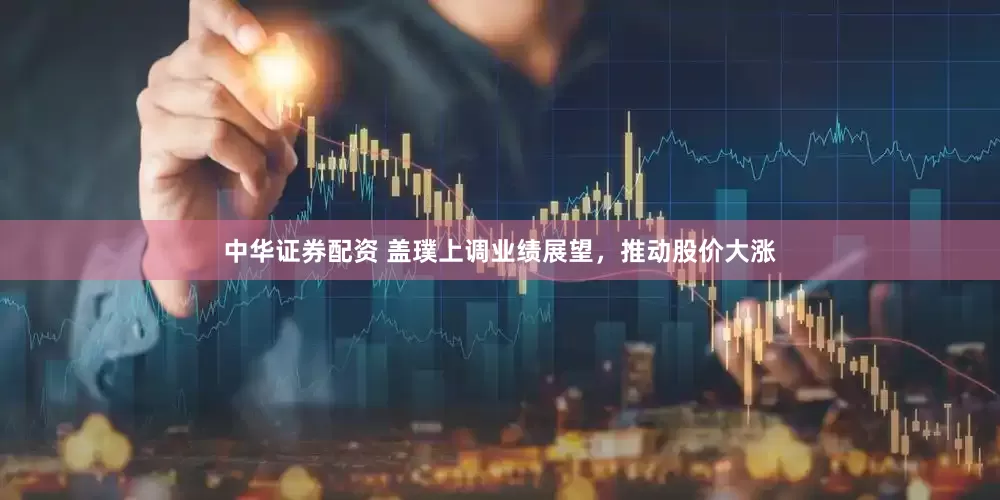 中华证券配资 盖璞上调业绩展望，推动股价大涨