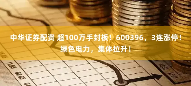 中华证券配资 超100万手封板！600396，3连涨停！绿色电力，集体拉升！